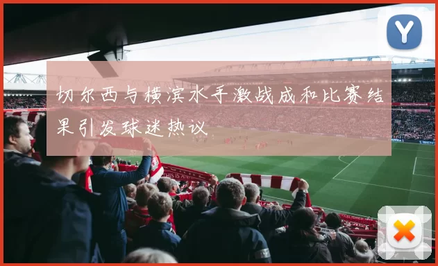 切尔西与横滨水手激战成和比赛结果引发球迷热议