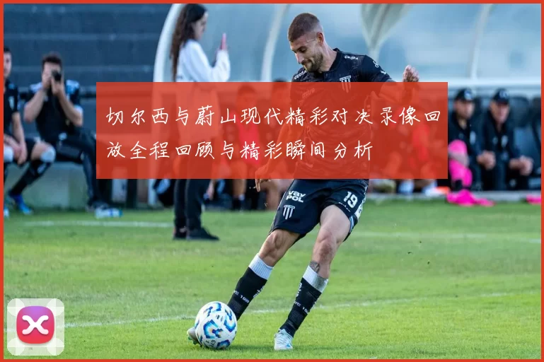 切尔西与蔚山现代精彩对决录像回放全程回顾与精彩瞬间分析
