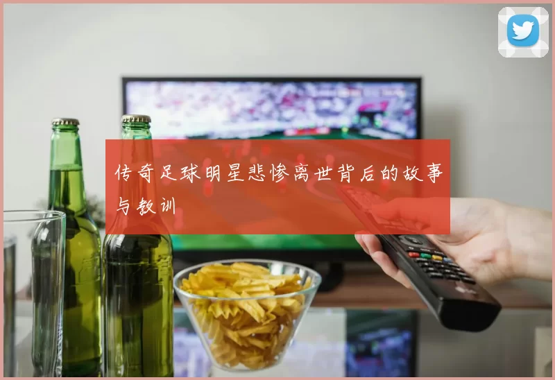 传奇足球明星悲惨离世背后的故事与教训