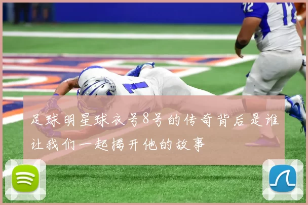 足球明星球衣号8号的传奇背后是谁让我们一起揭开他的故事