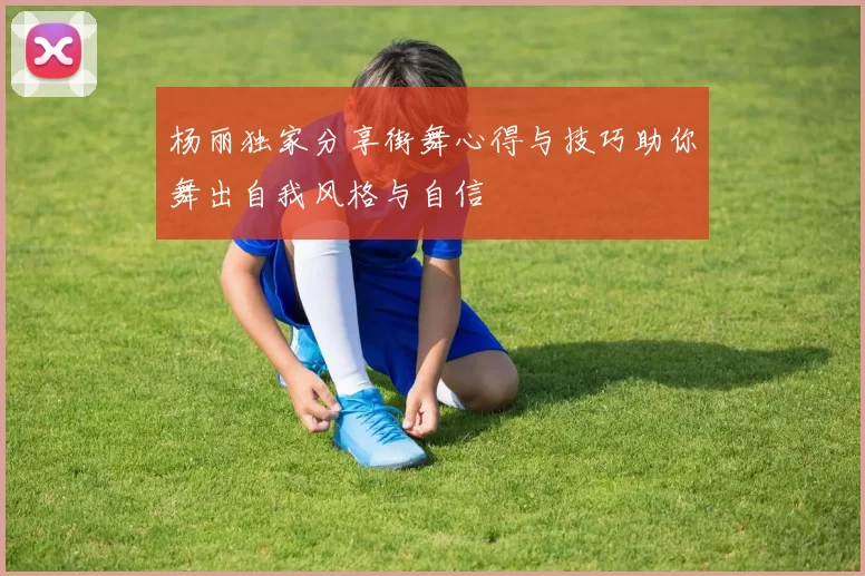 杨丽独家分享街舞心得与技巧助你舞出自我风格与自信