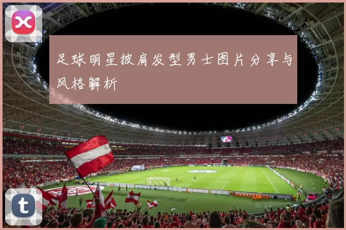 足球明星披肩发型男士图片分享与风格解析