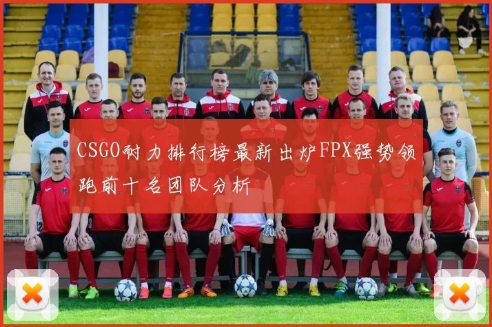 CSGO耐力排行榜最新出炉FPX强势领跑前十名团队分析