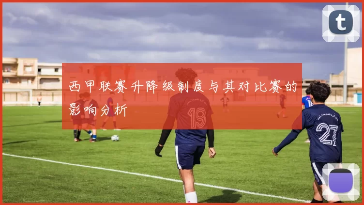 西甲联赛升降级制度与其对比赛的影响分析