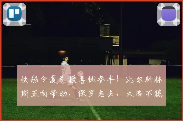 快船今夏引援喜忧参半！比尔科林斯正向带动，保罗老去，大洛不稳