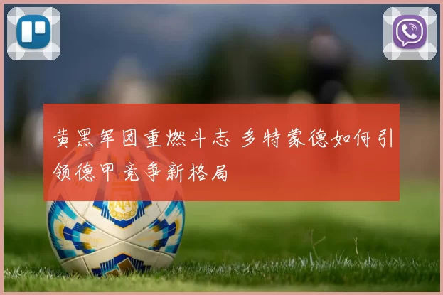 黄黑军团重燃斗志 多特蒙德如何引领德甲竞争新格局