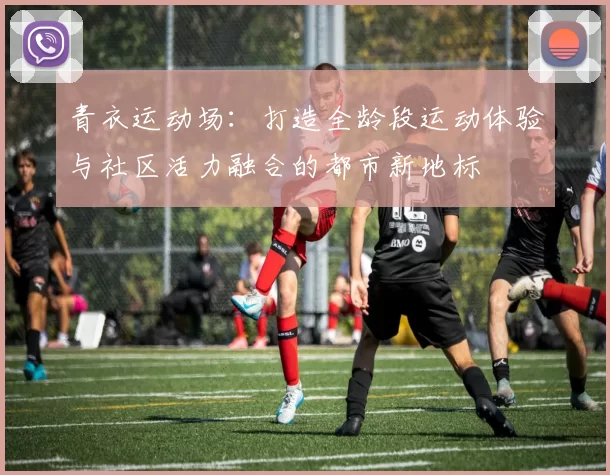 青衣运动场：打造全龄段运动体验与社区活力融合的都市新地标