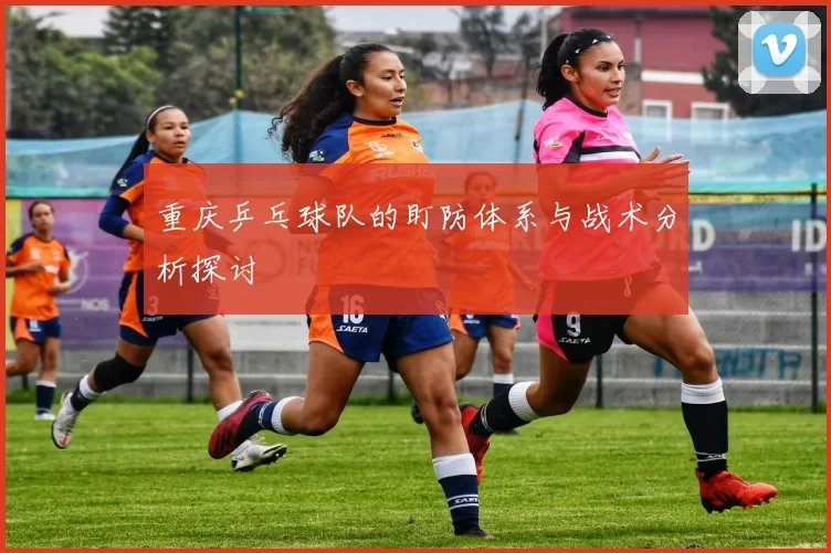 重庆乒乓球队的盯防体系与战术分析探讨