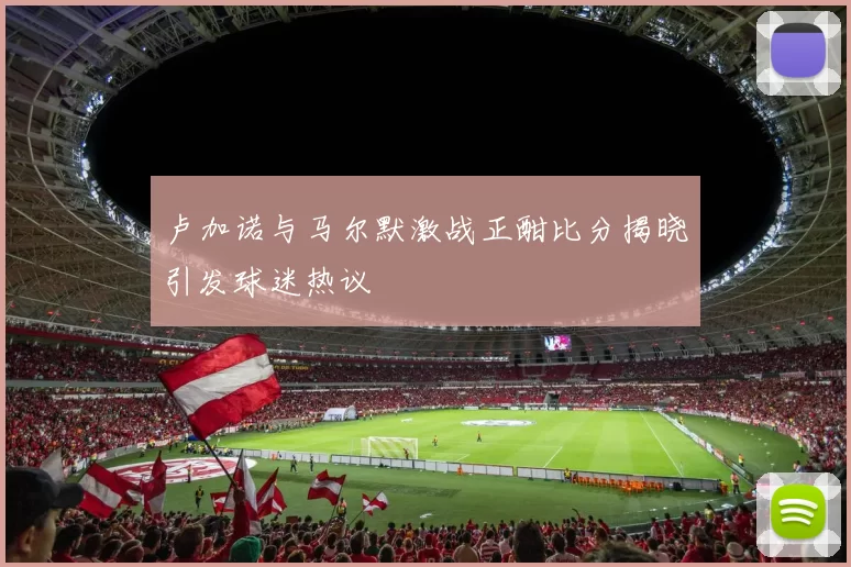 卢加诺与马尔默激战正酣比分揭晓引发球迷热议