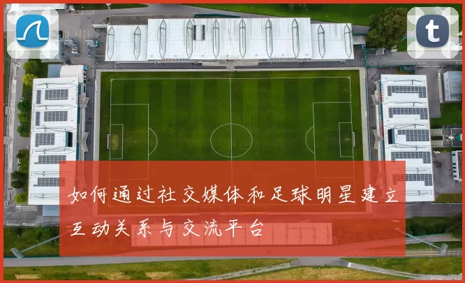 如何通过社交媒体和足球明星建立互动关系与交流平台
