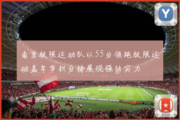 南京极限运动队以55分领跑极限运动嘉年华积分榜展现强劲实力