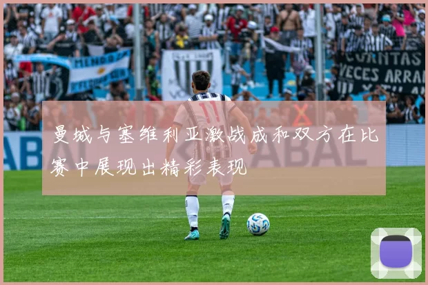 曼城与塞维利亚激战成和双方在比赛中展现出精彩表现