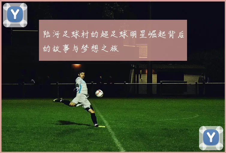 陆河足球村的超足球明星崛起背后的故事与梦想之旅