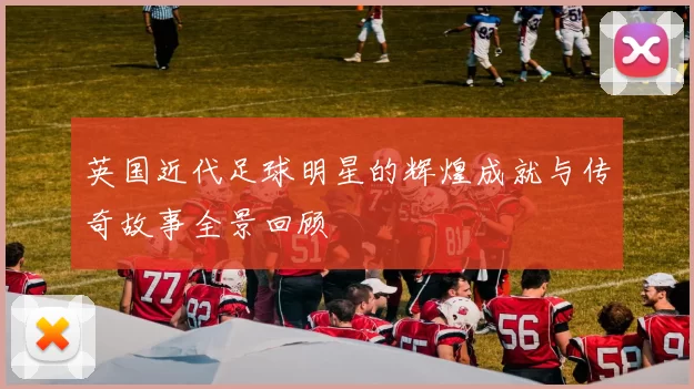 英国近代足球明星的辉煌成就与传奇故事全景回顾