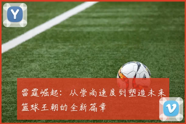 雷霆崛起：从崇尚速度到塑造未来篮球王朝的全新篇章