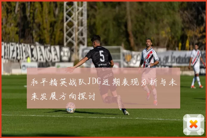 和平精英战队JDG近期表现分析与未来发展方向探讨