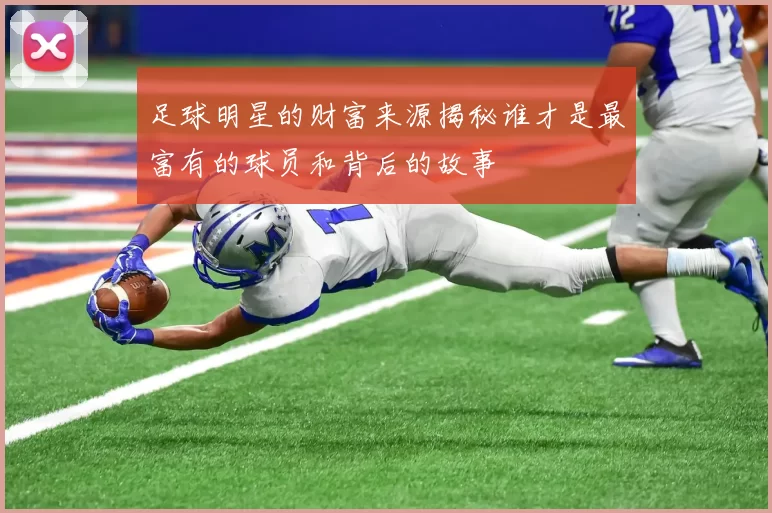 足球明星的财富来源揭秘谁才是最富有的球员和背后的故事