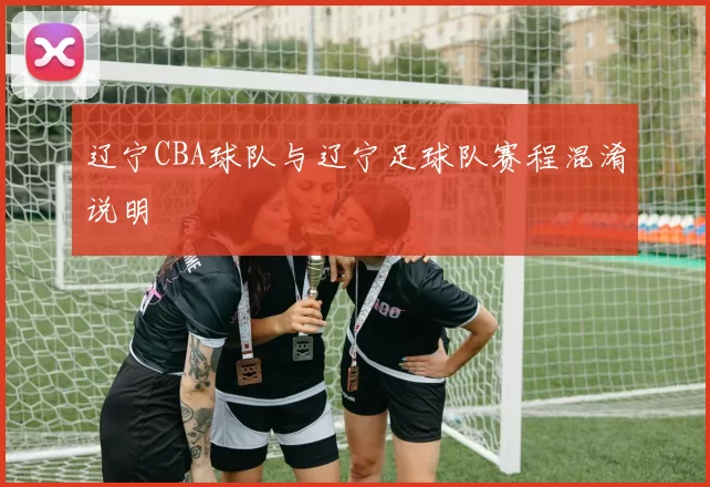 辽宁CBA球队与辽宁足球队赛程混淆说明