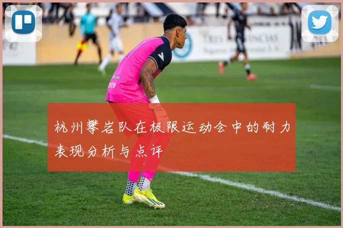 杭州攀岩队在极限运动会中的耐力表现分析与点评