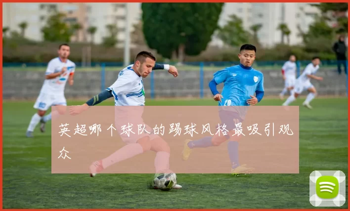 英超哪个球队的踢球风格最吸引观众
