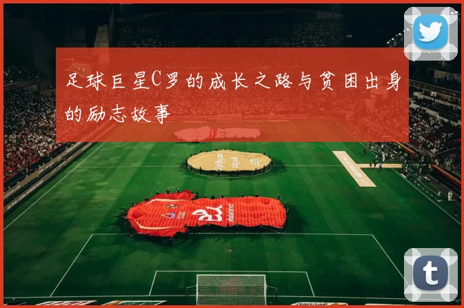 足球巨星C罗的成长之路与贫困出身的励志故事