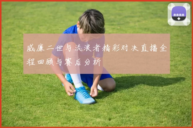 威廉二世与流浪者精彩对决直播全程回顾与赛后分析
