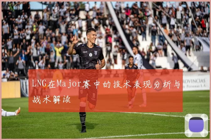 LNG在Major赛中的技术表现分析与战术解读