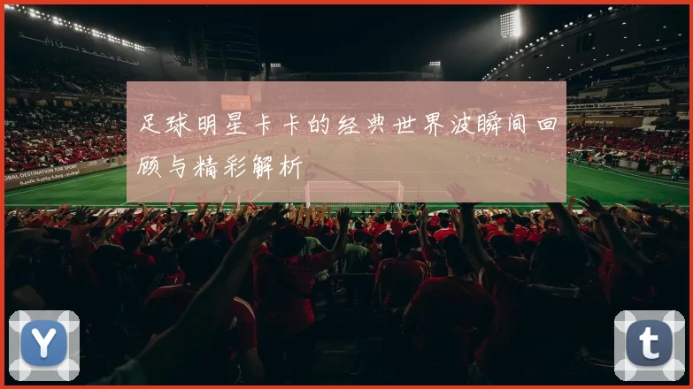 足球明星卡卡的经典世界波瞬间回顾与精彩解析