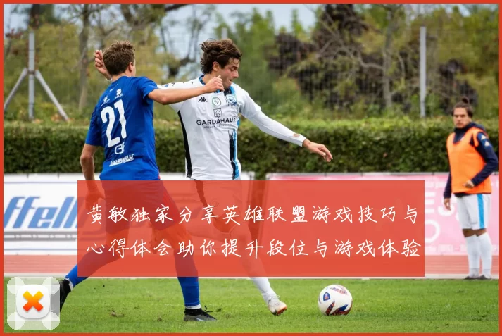 黄敏独家分享英雄联盟游戏技巧与心得体会助你提升段位与游戏体验