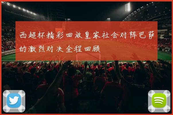 西超杯精彩回放皇家社会对阵巴萨的激烈对决全程回顾