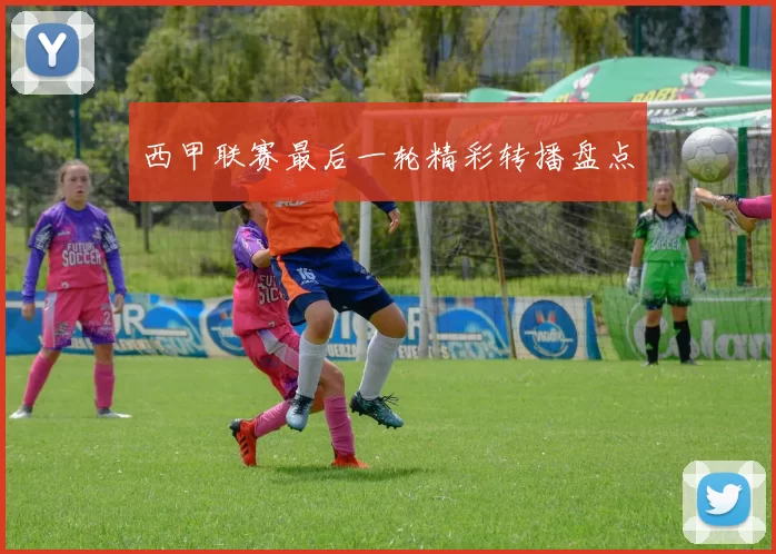 西甲联赛最后一轮精彩转播盘点