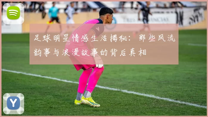 足球明星情感生活揭秘：那些风流韵事与浪漫故事的背后真相