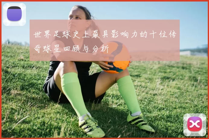 世界足球史上最具影响力的十位传奇球星回顾与分析