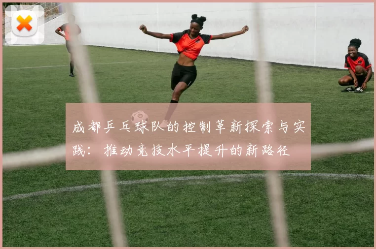 成都乒乓球队的控制革新探索与实践：推动竞技水平提升的新路径