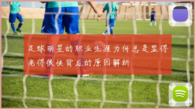 足球明星的职业生涯为何总是显得老得很快背后的原因解析