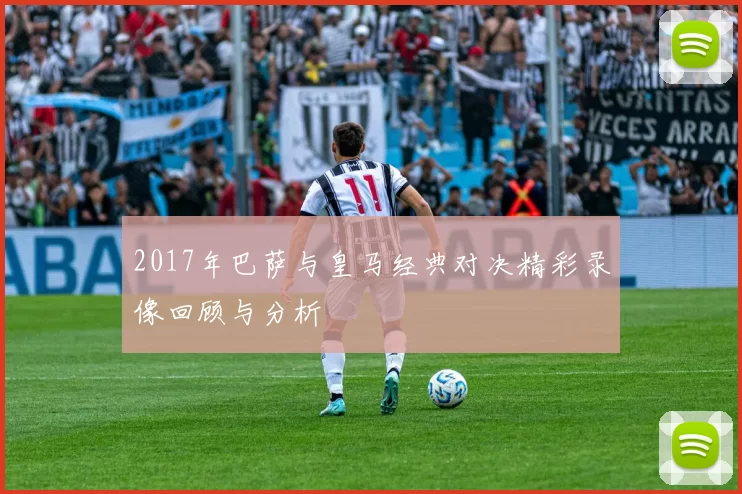 2017年巴萨与皇马经典对决精彩录像回顾与分析