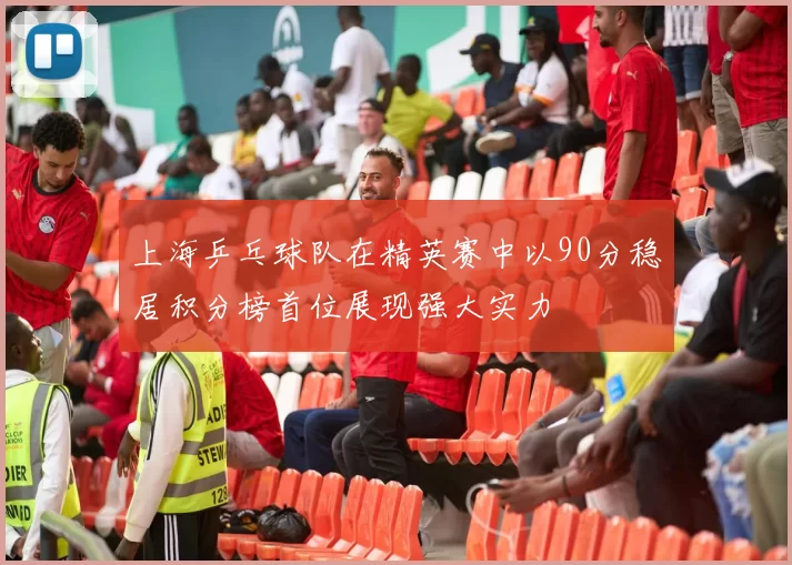 上海乒乓球队在精英赛中以90分稳居积分榜首位展现强大实力