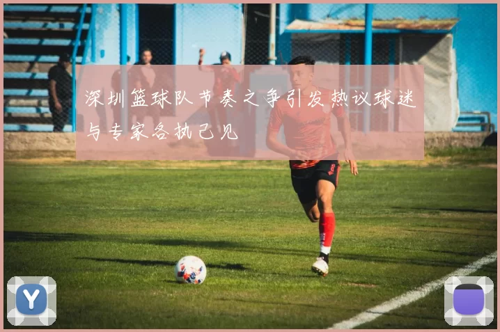 深圳篮球队节奏之争引发热议球迷与专家各执己见