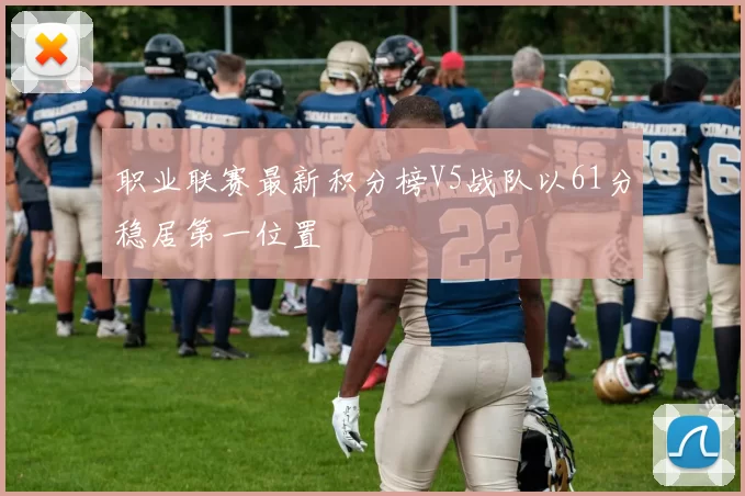 职业联赛最新积分榜V5战队以61分稳居第一位置