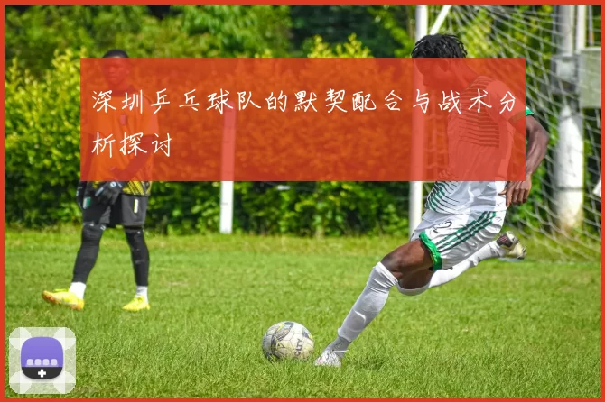 深圳乒乓球队的默契配合与战术分析探讨