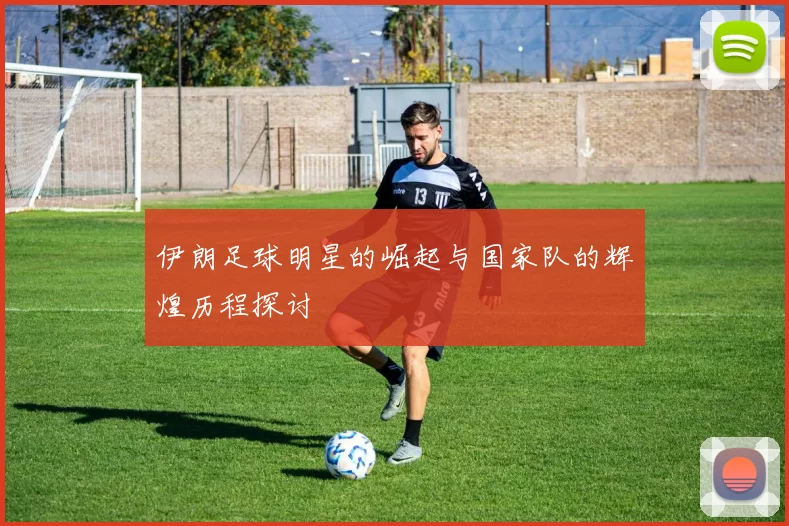 伊朗足球明星的崛起与国家队的辉煌历程探讨