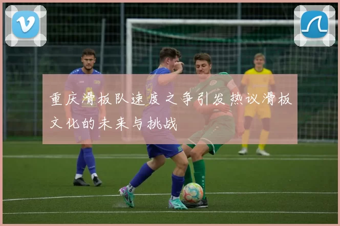 重庆滑板队速度之争引发热议滑板文化的未来与挑战