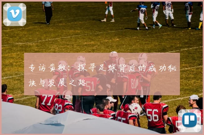 专访黄敏：探寻足球背后的成功秘诀与发展之路