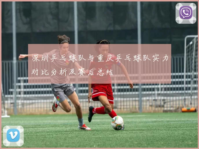 深圳乒乓球队与重庆乒乓球队实力对比分析及赛后总结