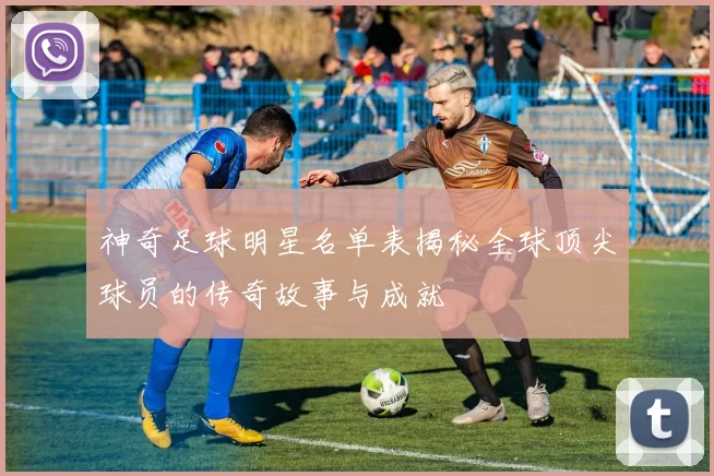 神奇足球明星名单表揭秘全球顶尖球员的传奇故事与成就