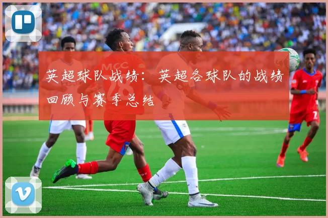 英超球队战绩：英超各球队的战绩回顾与赛季总结