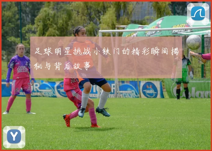 足球明星挑战小铁门的精彩瞬间揭秘与背后故事