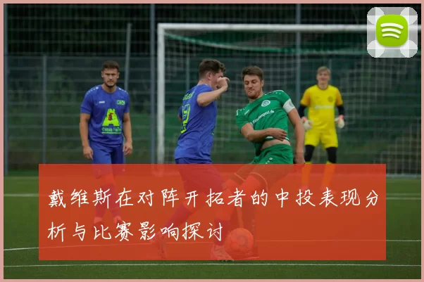 戴维斯在对阵开拓者的中投表现分析与比赛影响探讨
