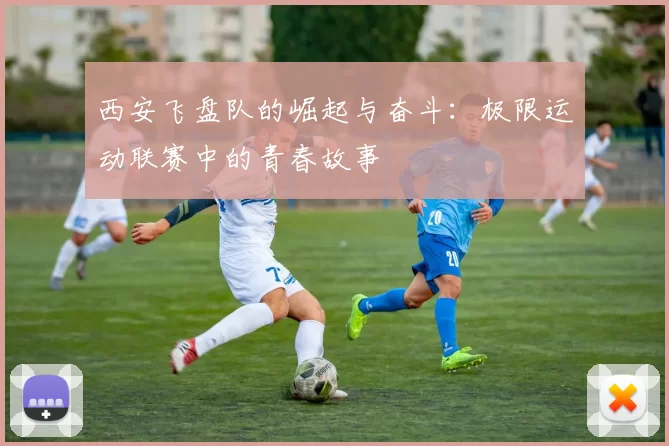 西安飞盘队的崛起与奋斗：极限运动联赛中的青春故事