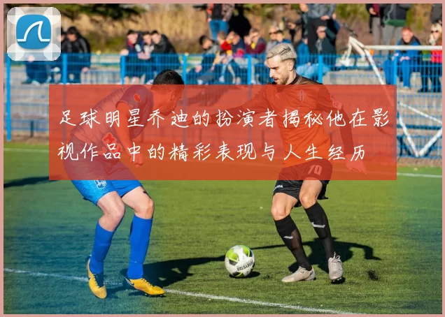 足球明星乔迪的扮演者揭秘他在影视作品中的精彩表现与人生经历